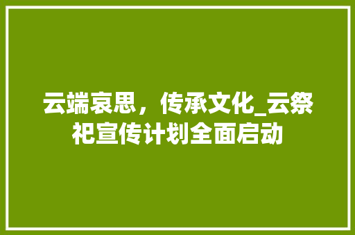 云端哀思，传承文化_云祭祀宣传计划全面启动