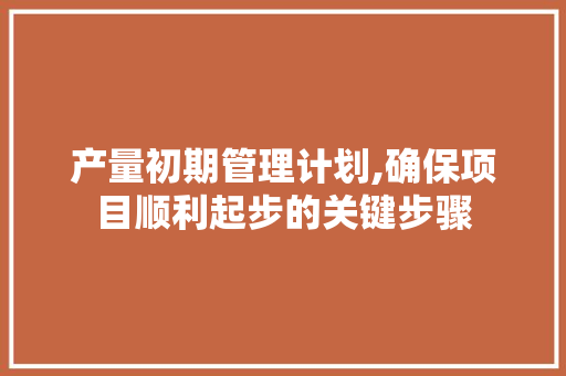产量初期管理计划,确保项目顺利起步的关键步骤
