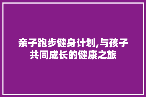 亲子跑步健身计划,与孩子共同成长的健康之旅