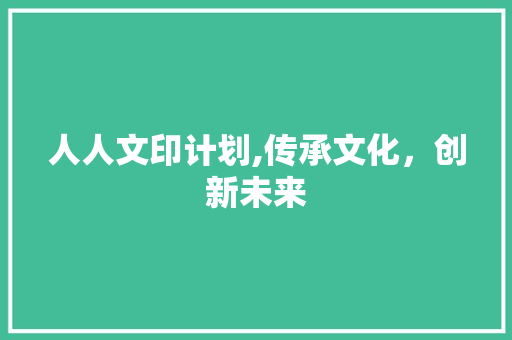 人人文印计划,传承文化，创新未来