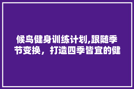 候鸟健身训练计划,跟随季节变换，打造四季皆宜的健康体态