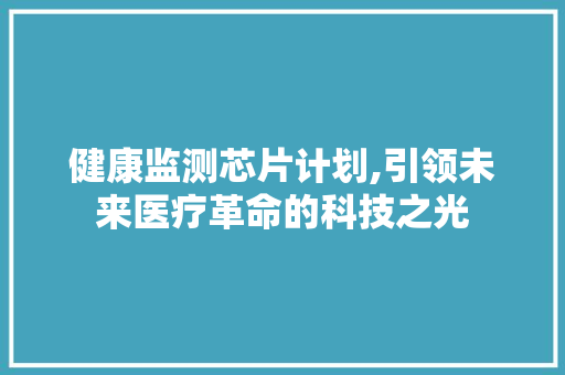 健康监测芯片计划,引领未来医疗革命的科技之光