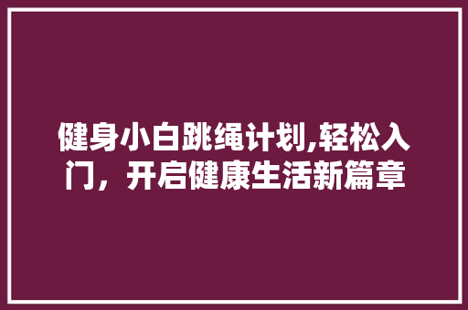 健身小白跳绳计划,轻松入门，开启健康生活新篇章