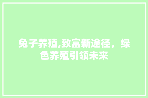 兔子养殖,致富新途径，绿色养殖引领未来