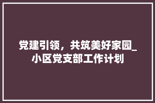 党建引领，共筑美好家园_小区党支部工作计划
