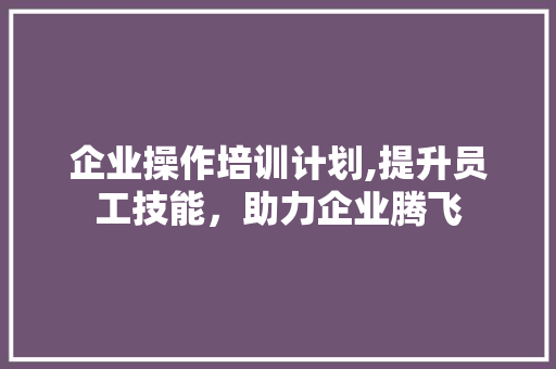 企业操作培训计划,提升员工技能，助力企业腾飞