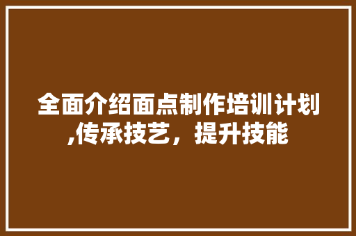 全面介绍面点制作培训计划,传承技艺，提升技能