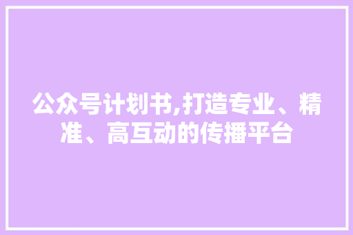 公众号计划书,打造专业、精准、高互动的传播平台