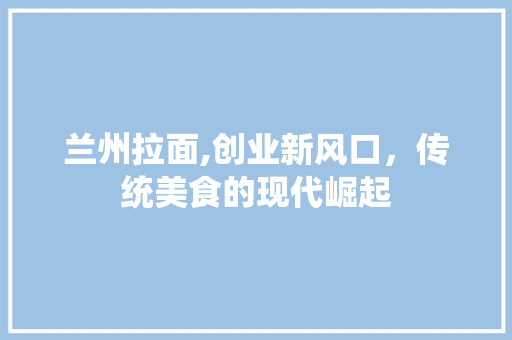 兰州拉面,创业新风口，传统美食的现代崛起