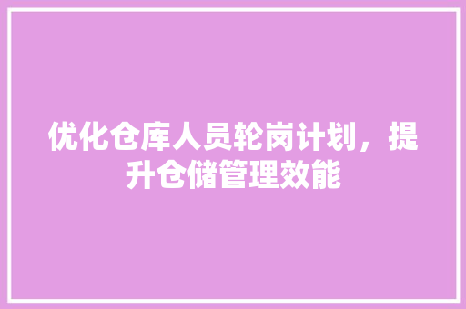 优化仓库人员轮岗计划，提升仓储管理效能