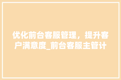 优化前台客服管理，提升客户满意度_前台客服主管计划介绍