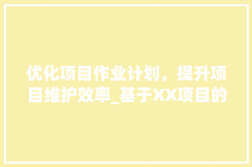 优化项目作业计划，提升项目维护效率_基于XX项目的方法与思考