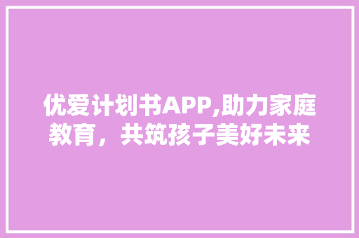 优爱计划书APP,助力家庭教育，共筑孩子美好未来