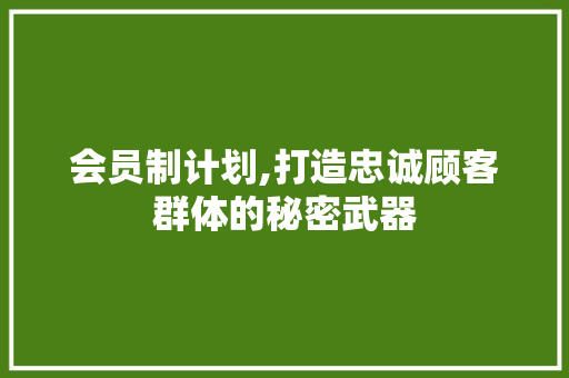 会员制计划,打造忠诚顾客群体的秘密武器