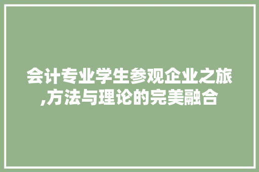 会计专业学生参观企业之旅,方法与理论的完美融合
