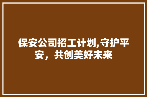 保安公司招工计划,守护平安，共创美好未来
