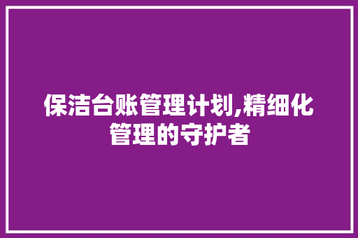保洁台账管理计划,精细化管理的守护者