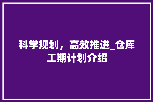 科学规划，高效推进_仓库工期计划介绍