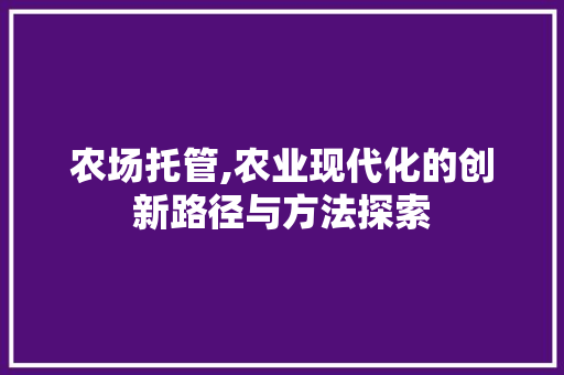 农场托管,农业现代化的创新路径与方法探索