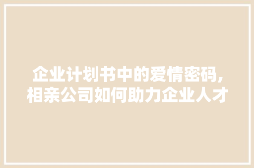 企业计划书中的爱情密码,相亲公司如何助力企业人才匹配