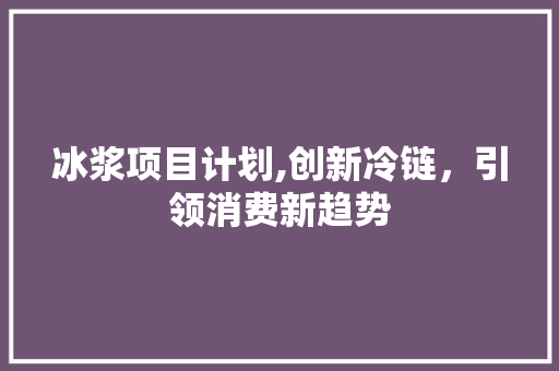 冰浆项目计划,创新冷链，引领消费新趋势