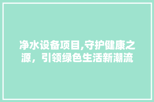 净水设备项目,守护健康之源，引领绿色生活新潮流