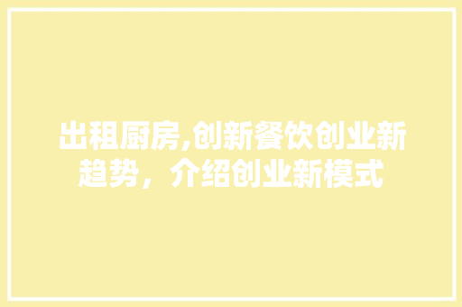 出租厨房,创新餐饮创业新趋势，介绍创业新模式
