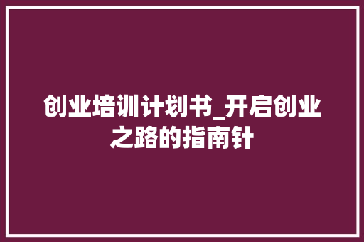 创业培训计划书_开启创业之路的指南针