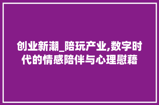创业新潮_陪玩产业,数字时代的情感陪伴与心理慰藉