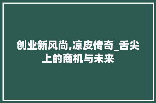 创业新风尚,凉皮传奇_舌尖上的商机与未来
