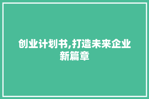 创业计划书,打造未来企业新篇章 工作类