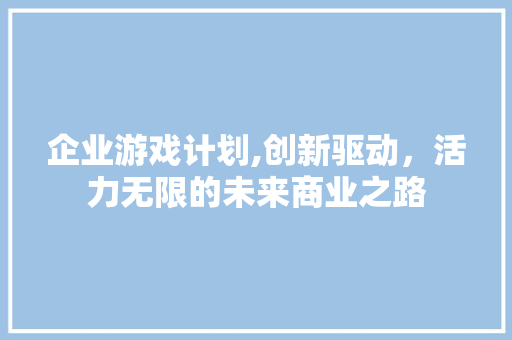 企业游戏计划,创新驱动，活力无限的未来商业之路