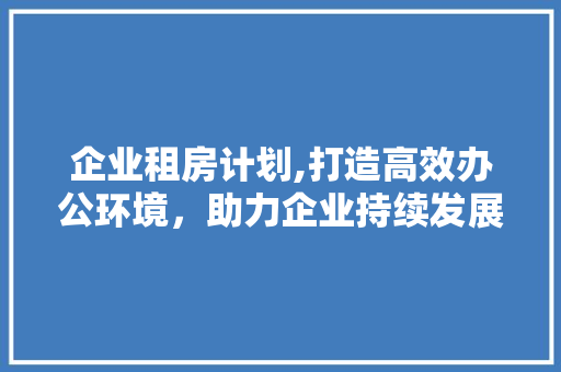 企业租房计划,打造高效办公环境，助力企业持续发展