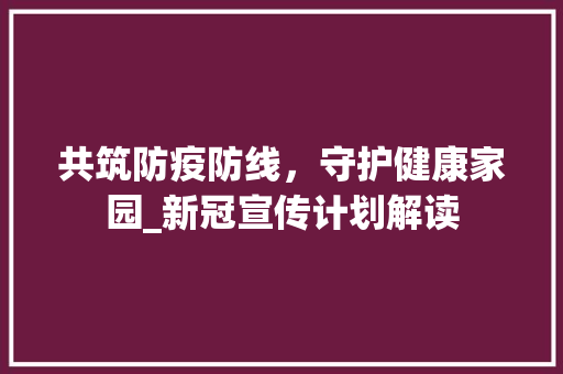共筑防疫防线，守护健康家园_新冠宣传计划解读