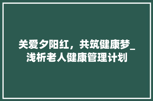 关爱夕阳红，共筑健康梦_浅析老人健康管理计划