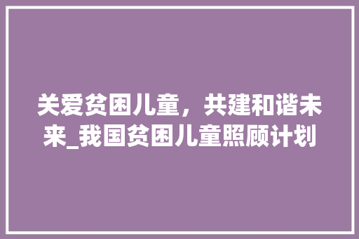 关爱贫困儿童，共建和谐未来_我国贫困儿童照顾计划的探索与方法