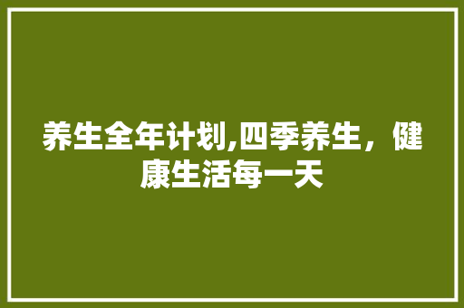 养生全年计划,四季养生，健康生活每一天
