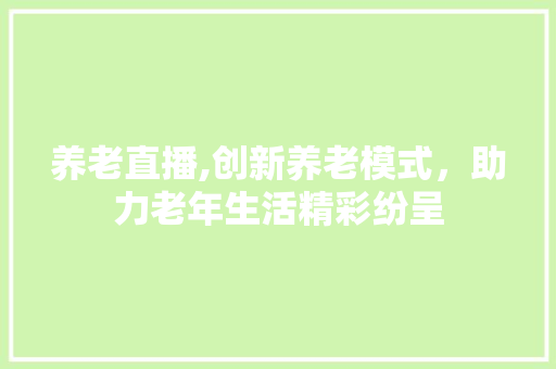 养老直播,创新养老模式，助力老年生活精彩纷呈 采访稿