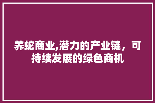 养蛇商业,潜力的产业链，可持续发展的绿色商机