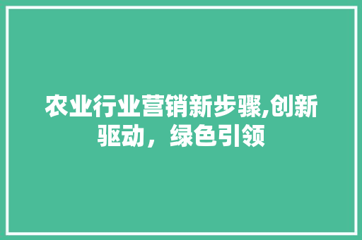 农业行业营销新步骤,创新驱动，绿色引领