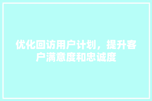 优化回访用户计划，提升客户满意度和忠诚度