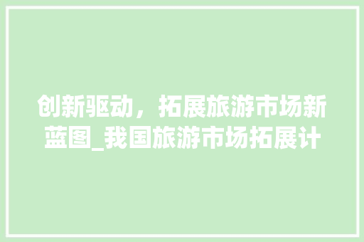 创新驱动，拓展旅游市场新蓝图_我国旅游市场拓展计划介绍