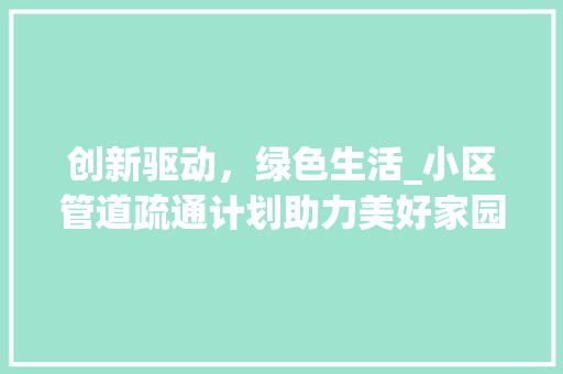 创新驱动，绿色生活_小区管道疏通计划助力美好家园