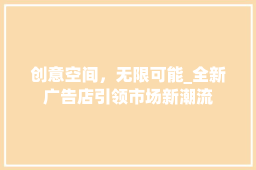 创意空间，无限可能_全新广告店引领市场新潮流