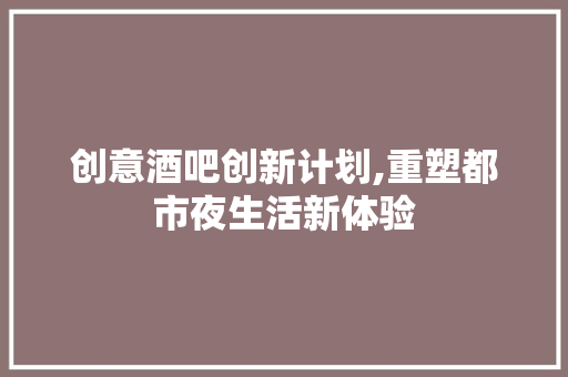 创意酒吧创新计划,重塑都市夜生活新体验