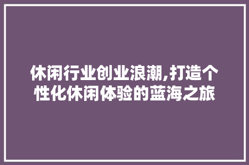 休闲行业创业浪潮,打造个性化休闲体验的蓝海之旅