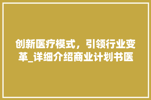 创新医疗模式，引领行业变革_详细介绍商业计划书医疗模板