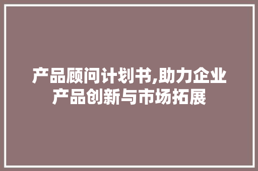 产品顾问计划书,助力企业产品创新与市场拓展