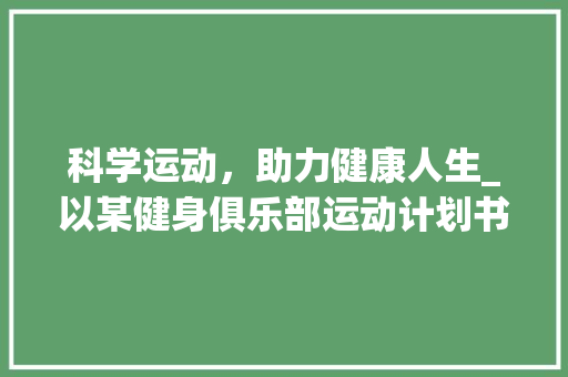 科学运动，助力健康人生_以某健身俱乐部运动计划书为例 生活感悟