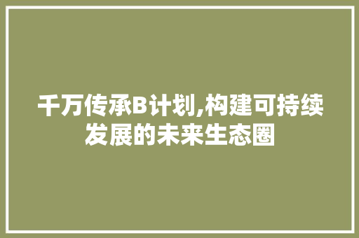 千万传承B计划,构建可持续发展的未来生态圈